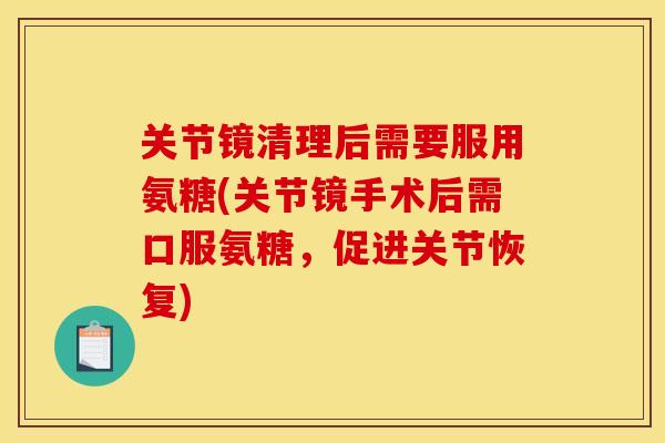 关节镜清理后需要服用氨糖(关节镜手术后需口服氨糖，促进关节恢复)