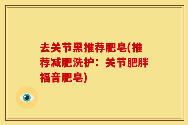 去关节黑推荐肥皂(推荐减肥洗护：关节肥胖福音肥皂)