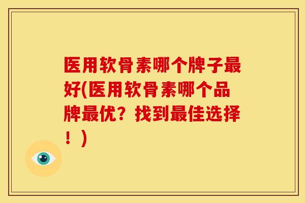 医用软骨素哪个牌子最好(医用软骨素哪个品牌最优？找到最佳选择！)