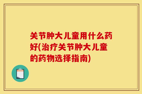 关节肿大儿童用什么药好(治疗关节肿大儿童的药物选择指南)