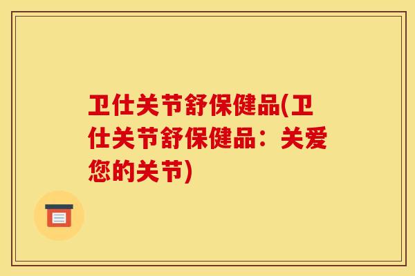 卫仕关节舒保健品(卫仕关节舒保健品：关爱您的关节)