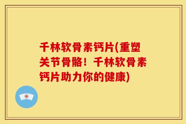 千林软骨素钙片(重塑关节骨骼！千林软骨素钙片助力你的健康)