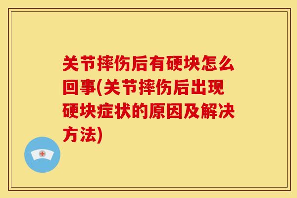 关节摔伤后有硬块怎么回事(关节摔伤后出现硬块症状的原因及解决方法)