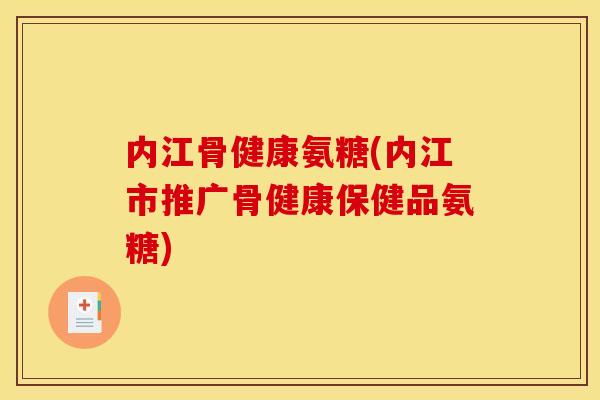 内江骨健康氨糖(内江市推广骨健康保健品氨糖)