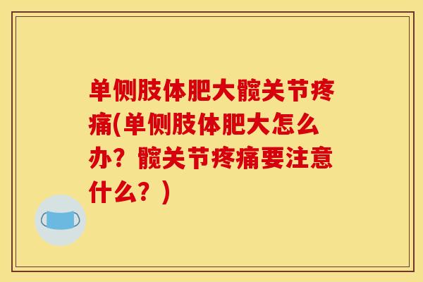 单侧肢体肥大髋关节疼痛(单侧肢体肥大怎么办？髋关节疼痛要注意什么？)