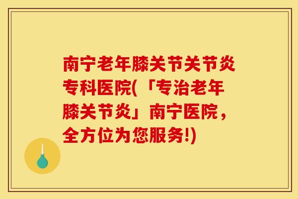 南宁老年膝关节关节炎专科医院(「专治老年膝关节炎」南宁医院，全方位为您服务!)