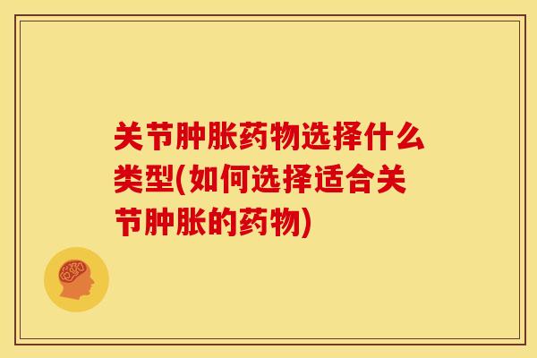 关节肿胀药物选择什么类型(如何选择适合关节肿胀的药物)