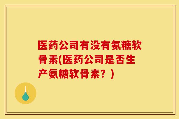 医药公司有没有氨糖软骨素(医药公司是否生产氨糖软骨素？)