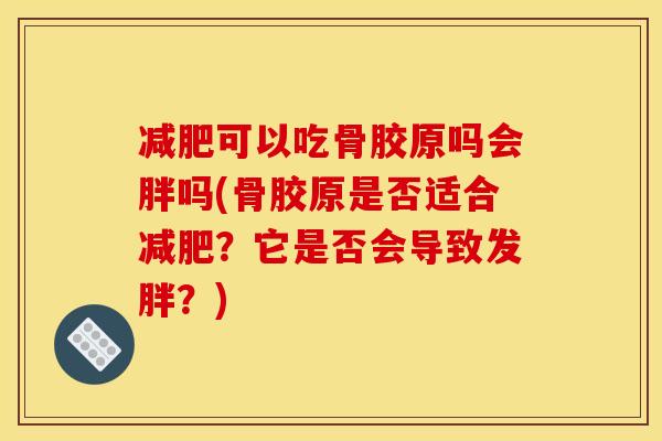 减肥可以吃骨胶原吗会胖吗(骨胶原是否适合减肥？它是否会导致发胖？)