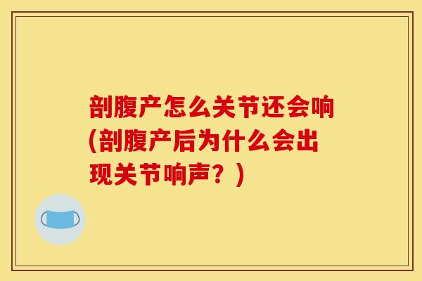 剖腹产怎么关节还会响(剖腹产后为什么会出现关节响声？)