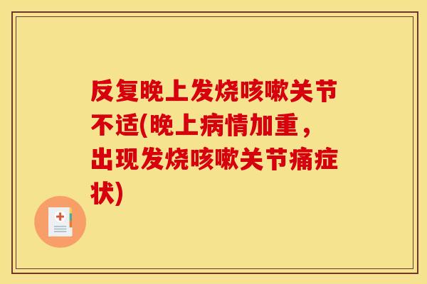 反复晚上发烧咳嗽关节不适(晚上病情加重，出现发烧咳嗽关节痛症状)