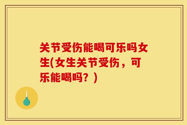 关节受伤能喝可乐吗女生(女生关节受伤，可乐能喝吗？)