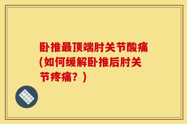 卧推最顶端肘关节酸痛(如何缓解卧推后肘关节疼痛？)
