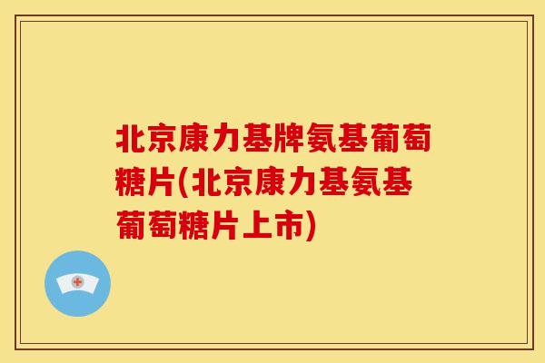 北京康力基牌氨基葡萄糖片(北京康力基氨基葡萄糖片上市)