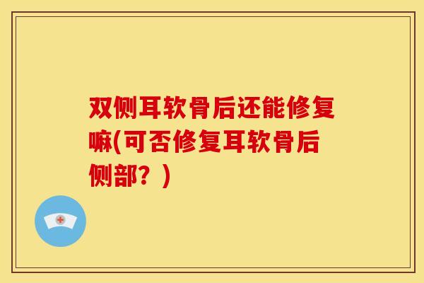双侧耳软骨后还能修复嘛(可否修复耳软骨后侧部？)