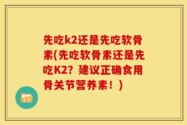 先吃k2还是先吃软骨素(先吃软骨素还是先吃K2？建议正确食用骨关节营养素！)