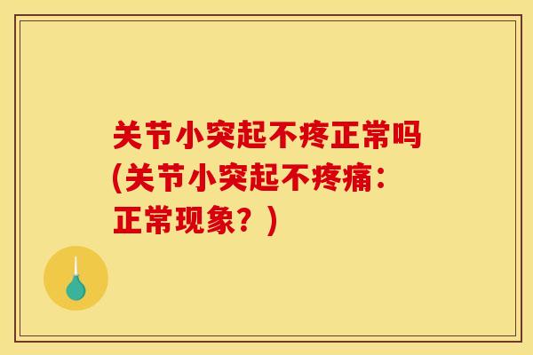 关节小突起不疼正常吗(关节小突起不疼痛：正常现象？)