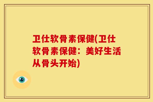 卫仕软骨素保健(卫仕软骨素保健：美好生活从骨头开始)
