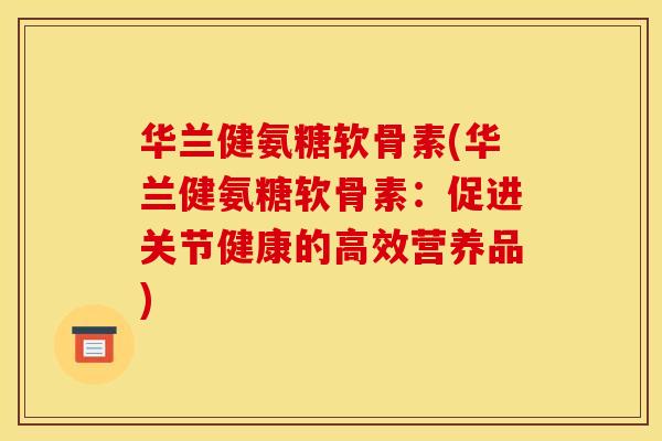 华兰健氨糖软骨素(华兰健氨糖软骨素：促进关节健康的高效营养品)