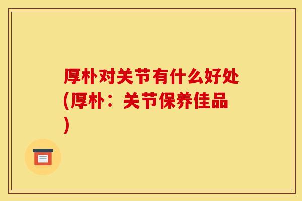 厚朴对关节有什么好处(厚朴：关节保养佳品)