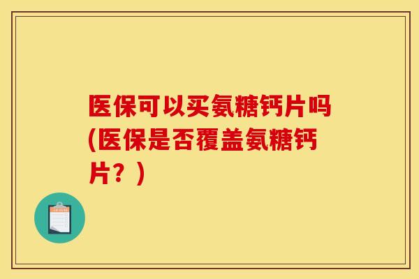 医保可以买氨糖钙片吗(医保是否覆盖氨糖钙片？)
