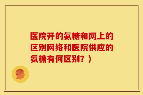 医院开的氨糖和网上的区别网络和医院供应的氨糖有何区别？)