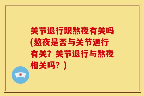 关节退行跟熬夜有关吗(熬夜是否与关节退行有关？关节退行与熬夜相关吗？)