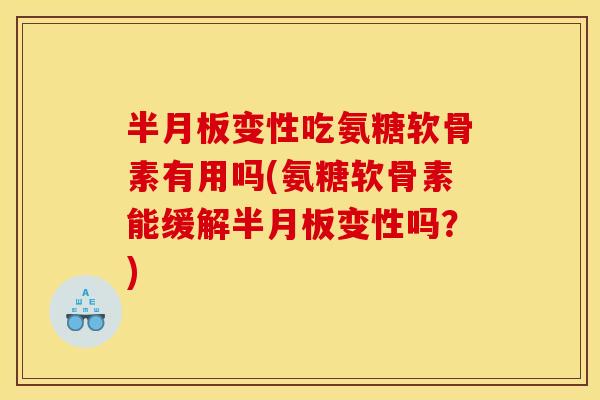 半月板变性吃氨糖软骨素有用吗(氨糖软骨素能缓解半月板变性吗？)