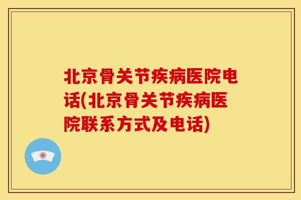 北京骨关节疾病医院电话(北京骨关节疾病医院联系方式及电话)