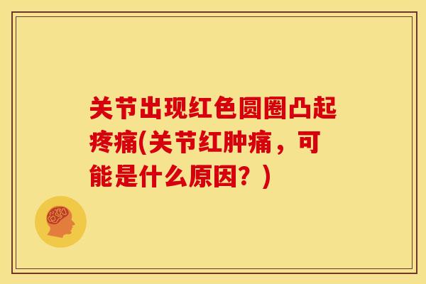 关节出现红色圆圈凸起疼痛(关节红肿痛，可能是什么原因？)