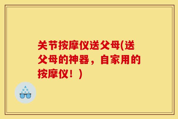 关节按摩仪送父母(送父母的神器，自家用的按摩仪！)