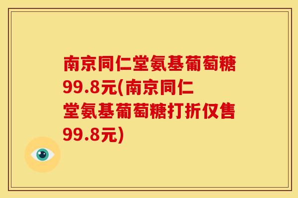 南京同仁堂氨基葡萄糖99.8元(南京同仁堂氨基葡萄糖打折仅售99.8元)
