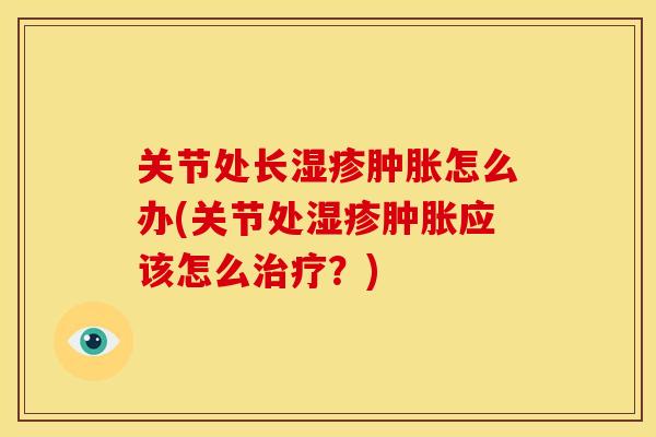 关节处长湿疹肿胀怎么办(关节处湿疹肿胀应该怎么治疗？)