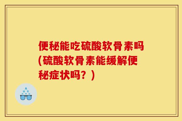 便秘能吃硫酸软骨素吗(硫酸软骨素能缓解便秘症状吗？)