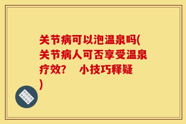 关节病可以泡温泉吗(关节病人可否享受温泉疗效？  小技巧释疑)