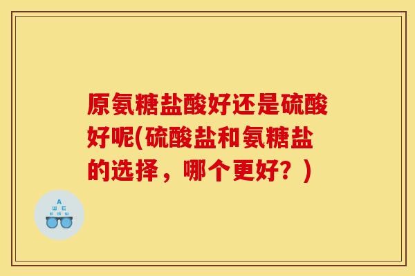 原氨糖盐酸好还是硫酸好呢(硫酸盐和氨糖盐的选择，哪个更好？)