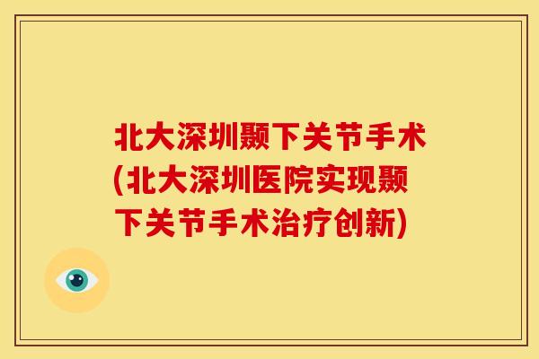 北大深圳颞下关节手术(北大深圳医院实现颞下关节手术治疗创新)