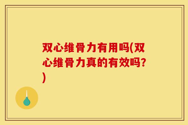 双心维骨力有用吗(双心维骨力真的有效吗？)
