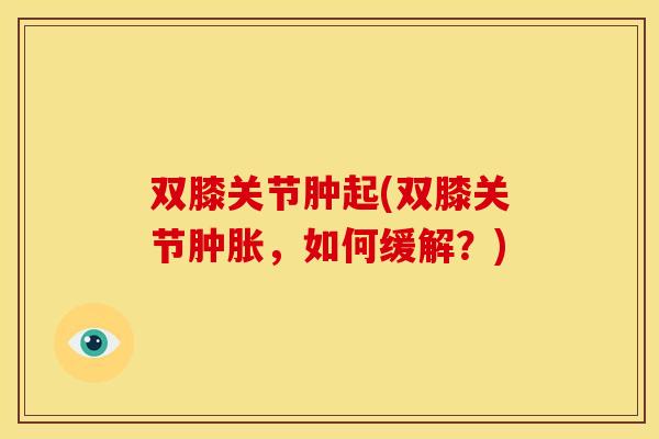 双膝关节肿起(双膝关节肿胀，如何缓解？)