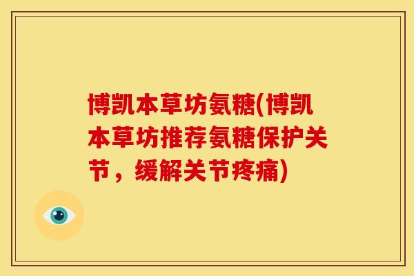 博凯本草坊氨糖(博凯本草坊推荐氨糖保护关节，缓解关节疼痛)