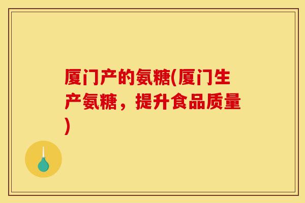 厦门产的氨糖(厦门生产氨糖，提升食品质量)