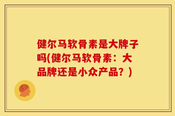 健尔马软骨素是大牌子吗(健尔马软骨素：大品牌还是小众产品？)