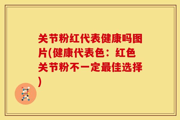 关节粉红代表健康吗图片(健康代表色：红色关节粉不一定最佳选择)