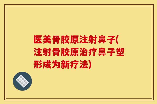 医美骨胶原注射鼻子(注射骨胶原治疗鼻子塑形成为新疗法)