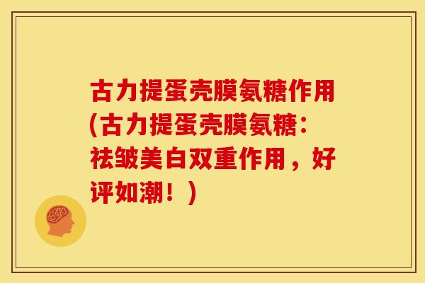 古力提蛋壳膜氨糖作用(古力提蛋壳膜氨糖：祛皱美白双重作用，好评如潮！)