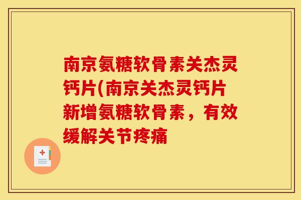 南京氨糖软骨素关杰灵钙片(南京关杰灵钙片新增氨糖软骨素，有效缓解关节疼痛