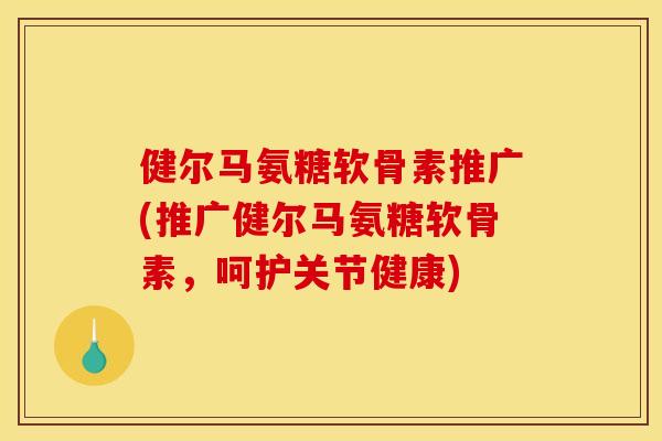 健尔马氨糖软骨素推广(推广健尔马氨糖软骨素，呵护关节健康)