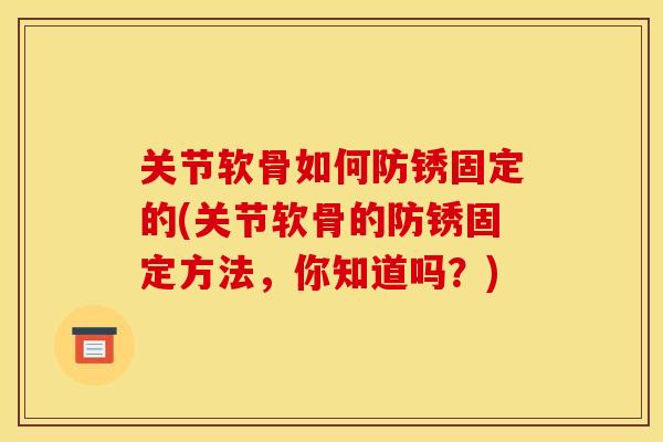 关节软骨如何防锈固定的(关节软骨的防锈固定方法，你知道吗？)