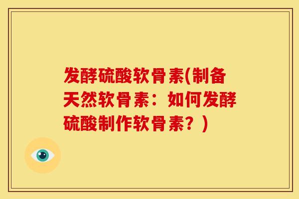 发酵硫酸软骨素(制备天然软骨素：如何发酵硫酸制作软骨素？)