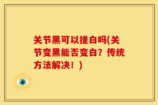 关节黑可以搓白吗(关节变黑能否变白？传统方法解决！)